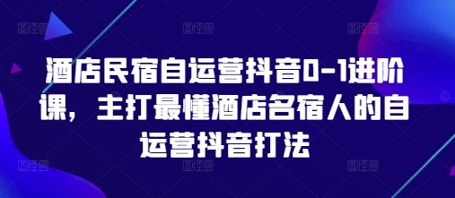 酒店民宿自运营抖音0-1进阶课，主打最懂酒店名宿人的自运营抖音打法客创社区-专注互联网轻资产资源整合与分享客创社区-专注互联网轻资产资源整合与分享