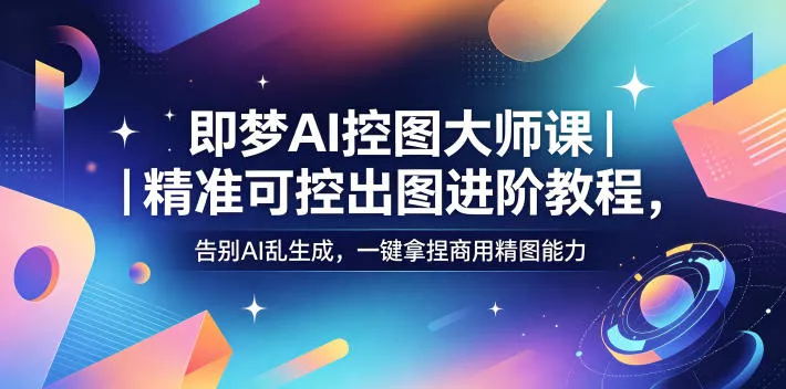 即梦AI控图大师课｜精准可控出图进阶教程，告别AI乱生成，一键拿捏商用精图能力客创社区-专注互联网轻资产资源整合与分享客创社区-专注互联网轻资产资源整合与分享